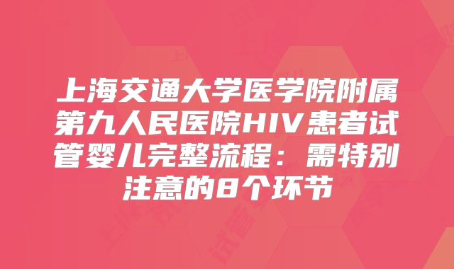 上海交通大学医学院附属第九人民医院HIV患者试管婴儿完整流程：需特别注意的8个环节