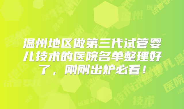 温州地区做第三代试管婴儿技术的医院名单整理好了，刚刚出炉必看！