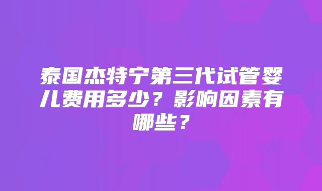 泰国杰特宁第三代试管婴儿费用多少？影响因素有哪些？