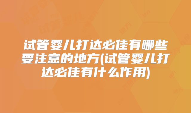 试管婴儿打达必佳有哪些要注意的地方(试管婴儿打达必佳有什么作用)