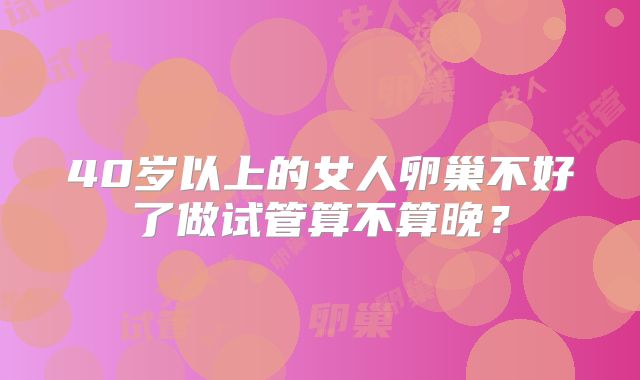 40岁以上的女人卵巢不好了做试管算不算晚?