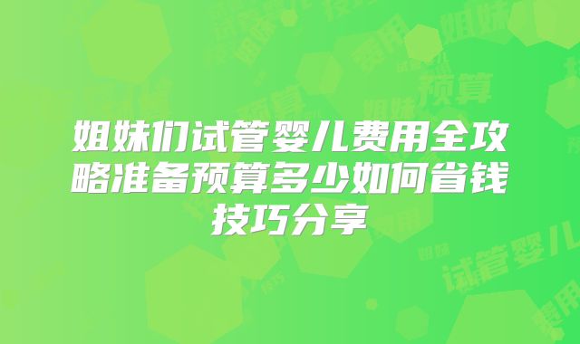 姐妹们试管婴儿费用全攻略准备预算多少如何省钱技巧分享