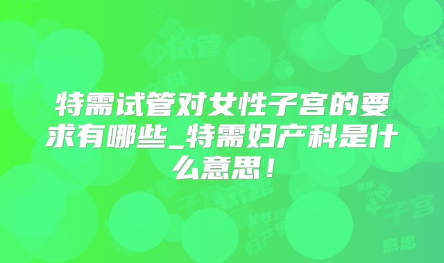特需试管对女性子宫的要求有哪些_特需妇产科是什么意思！
