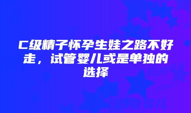 C级精子怀孕生娃之路不好走，试管婴儿或是单独的选择