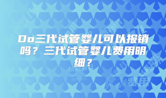Do三代试管婴儿可以报销吗？三代试管婴儿费用明细？