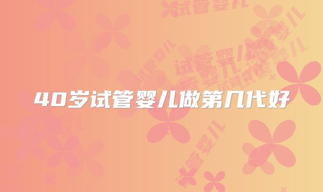 40岁试管婴儿做第几代好
