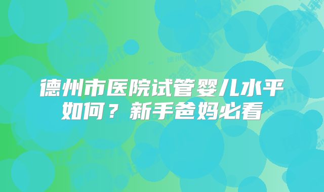 德州市医院试管婴儿水平如何？新手爸妈必看