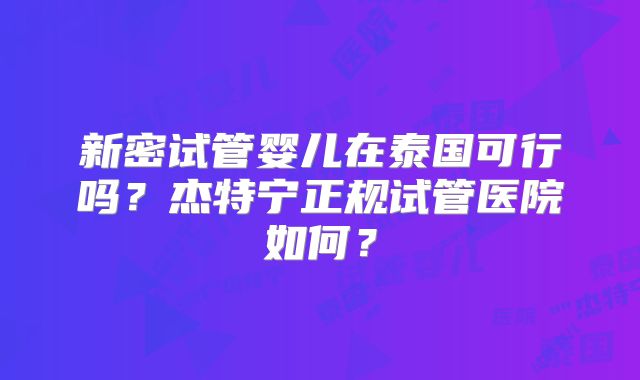 新密试管婴儿在泰国可行吗？杰特宁正规试管医院如何？