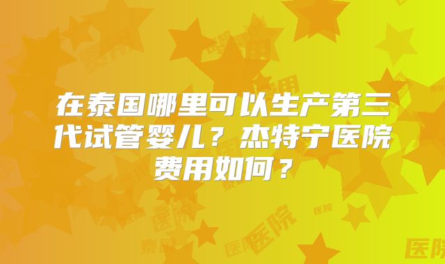 在泰国哪里可以生产第三代试管婴儿？杰特宁医院费用如何？