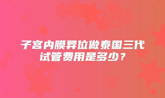 子宫内膜异位做泰国三代试管费用是多少？