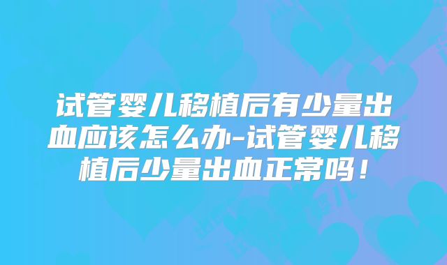 试管婴儿移植后有少量出血应该怎么办-试管婴儿移植后少量出血正常吗！
