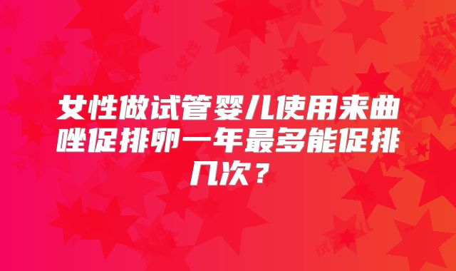女性做试管婴儿使用来曲唑促排卵一年最多能促排几次？