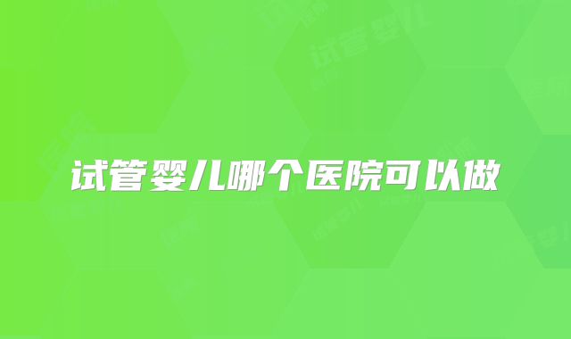 试管婴儿哪个医院可以做