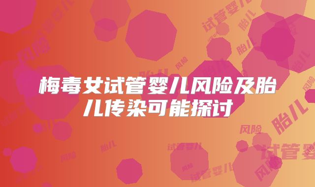 梅毒女试管婴儿风险及胎儿传染可能探讨