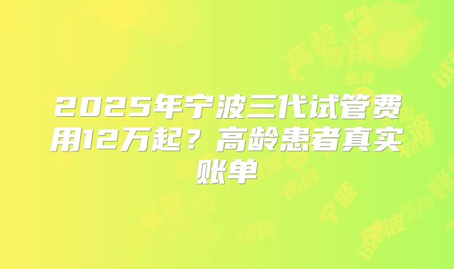 2025年宁波三代试管费用12万起？高龄患者真实账单