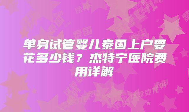 单身试管婴儿泰国上户要花多少钱？杰特宁医院费用详解