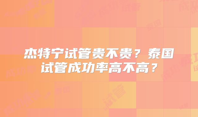 杰特宁试管贵不贵？泰国试管成功率高不高？