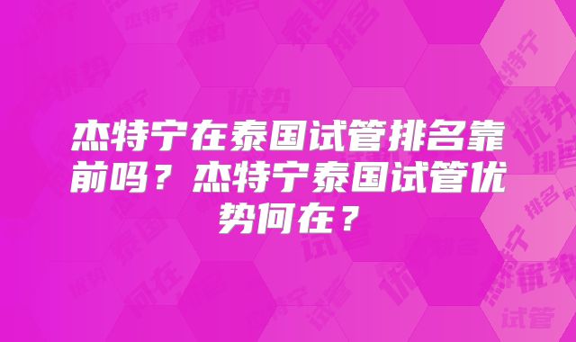 杰特宁在泰国试管排名靠前吗？杰特宁泰国试管优势何在？