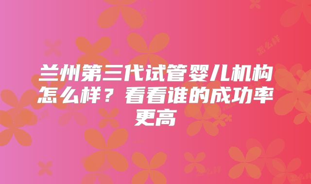 兰州第三代试管婴儿机构怎么样？看看谁的成功率更高