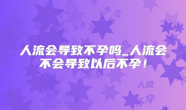 人流会导致不孕吗_人流会不会导致以后不孕！