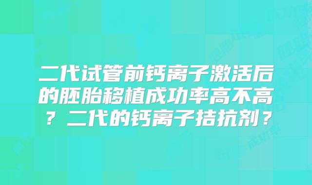 二代试管前钙离子激活后的胚胎移植成功率高不高？二代的钙离子拮抗剂？