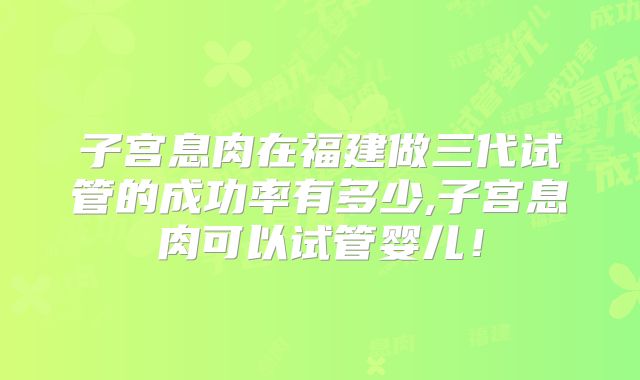 子宫息肉在福建做三代试管的成功率有多少,子宫息肉可以试管婴儿!