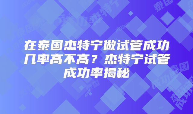 在泰国杰特宁做试管成功几率高不高？杰特宁试管成功率揭秘