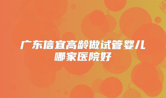 广东信宜高龄做试管婴儿哪家医院好