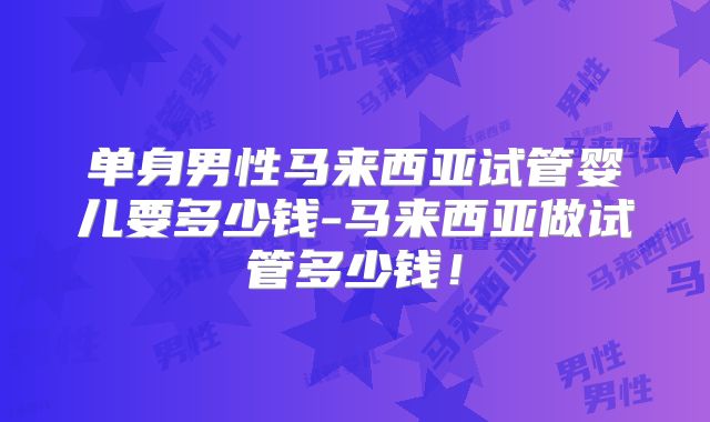 单身男性马来西亚试管婴儿要多少钱-马来西亚做试管多少钱！