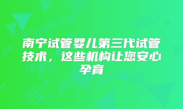 南宁试管婴儿第三代试管技术，这些机构让您安心孕育