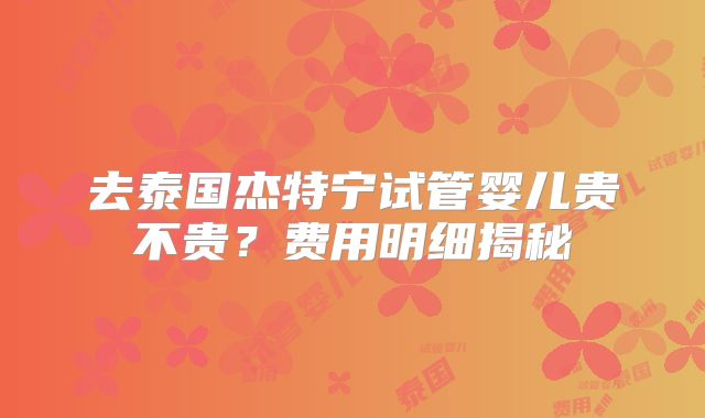 去泰国杰特宁试管婴儿贵不贵？费用明细揭秘