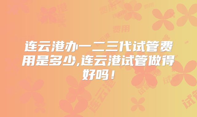 连云港办一二三代试管费用是多少,连云港试管做得好吗!