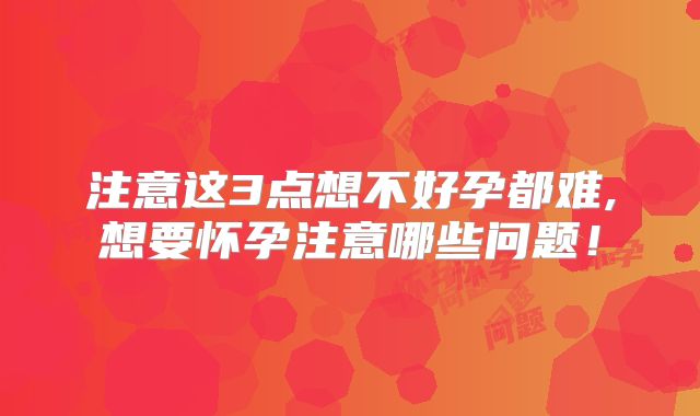 注意这3点想不好孕都难,想要怀孕注意哪些问题！