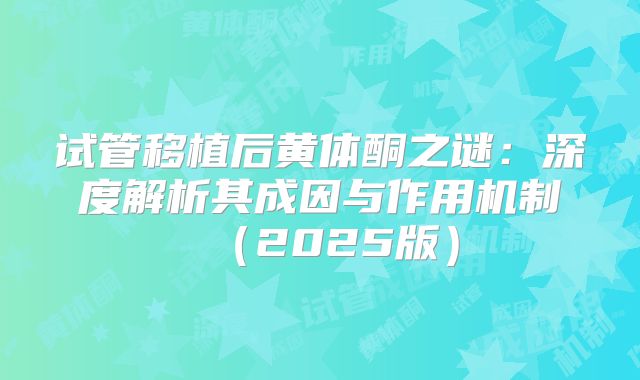 试管移植后黄体酮之谜:深度解析其成因与作用机制(2025版)