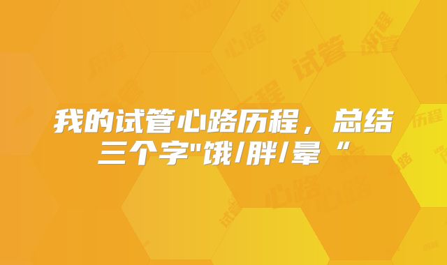 我的试管心路历程，总结三个字"饿/胖/晕“