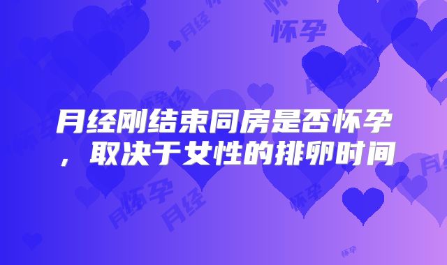 月经刚结束同房是否怀孕，取决于女性的排卵时间