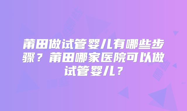 莆田做试管婴儿有哪些步骤？莆田哪家医院可以做试管婴儿？