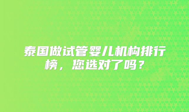 泰国做试管婴儿机构排行榜,您选对了吗?