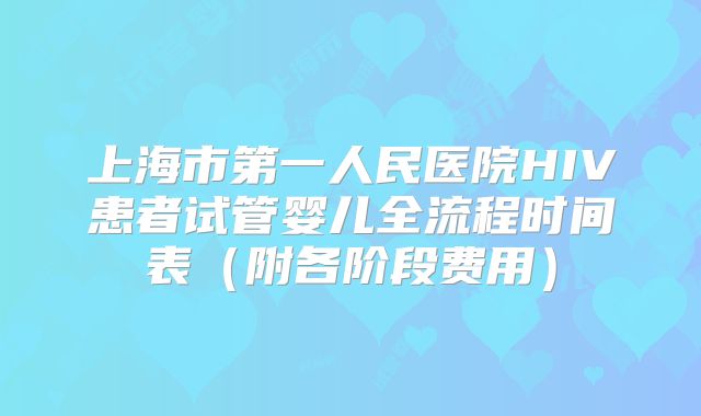上海市第一人民医院HIV患者试管婴儿全流程时间表（附各阶段费用）