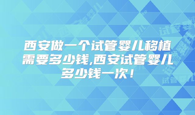 西安做一个试管婴儿移植需要多少钱,西安试管婴儿多少钱一次!