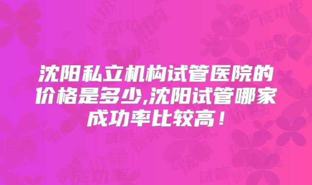 沈阳私立机构试管医院的价格是多少,沈阳试管哪家成功率比较高!