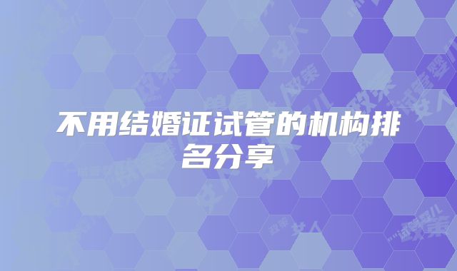 不用结婚证试管的机构排名分享