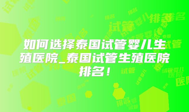 如何选择泰国试管婴儿生殖医院_泰国试管生殖医院排名！