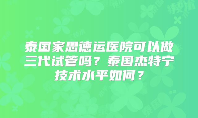 泰国家思德运医院可以做三代试管吗？泰国杰特宁技术水平如何？