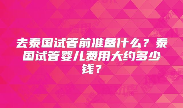 去泰国试管前准备什么？泰国试管婴儿费用大约多少钱？