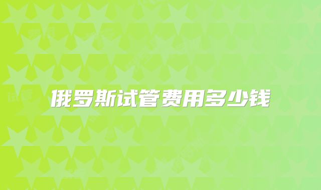 俄罗斯试管费用多少钱