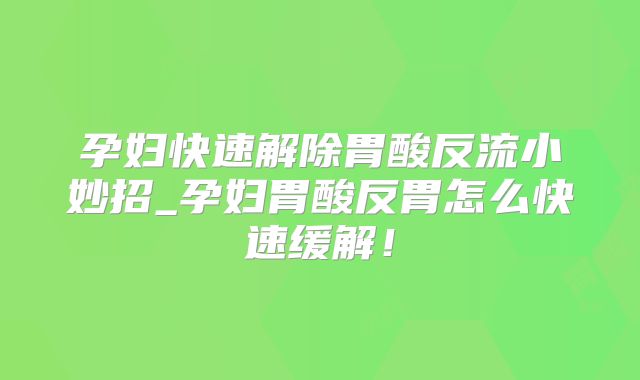 孕妇快速解除胃酸反流小妙招_孕妇胃酸反胃怎么快速缓解！