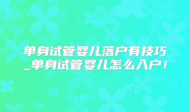 单身试管婴儿落户有技巧_单身试管婴儿怎么入户！