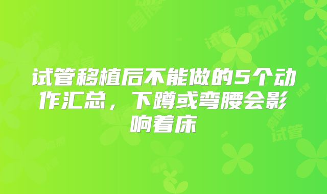 试管移植后不能做的5个动作汇总，下蹲或弯腰会影响着床