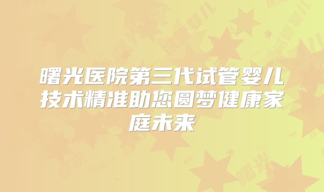 曙光医院第三代试管婴儿技术精准助您圆梦健康家庭未来